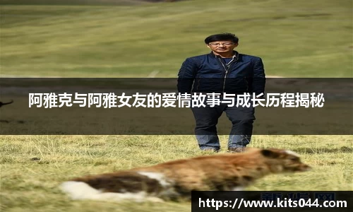 阿雅克与阿雅女友的爱情故事与成长历程揭秘